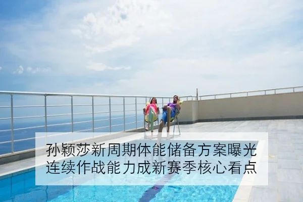 孙颖莎新周期体能储备方案曝光 连续作战能力成新赛季核心看点